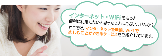 インターネット・WiFiをもっと便利に利用したいと思ったことはございませんか？ここでは、インターネットを無線、WiFiで楽しむことができるサービスをご紹介しています。